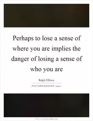Perhaps to lose a sense of where you are implies the danger of losing a sense of who you are Picture Quote #1