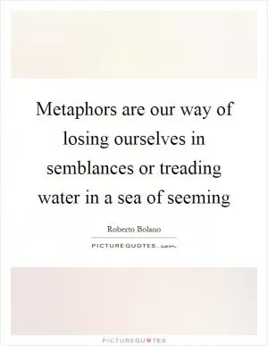 Metaphors are our way of losing ourselves in semblances or treading water in a sea of seeming Picture Quote #1