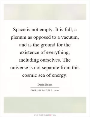 Space is not empty. It is full, a plenum as opposed to a vacuum, and is the ground for the existence of everything, including ourselves. The universe is not separate from this cosmic sea of energy Picture Quote #1