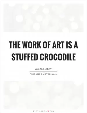 The work of art is a stuffed crocodile Picture Quote #1