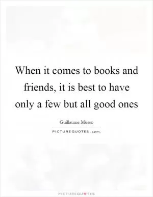 When it comes to books and friends, it is best to have only a few but all good ones Picture Quote #1