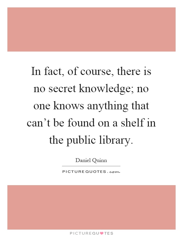 In fact, of course, there is no secret knowledge; no one knows anything that can't be found on a shelf in the public library Picture Quote #1