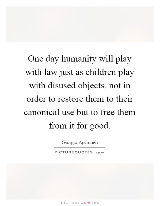 One day humanity will play with law just as children play with disused objects, not in order to restore them to their canonical use but to free them from it for good Picture Quote #1