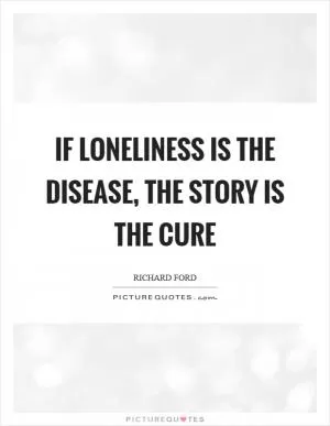If loneliness is the disease, the story is the cure Picture Quote #1
