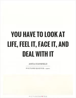 You have to look at life, feel it, face it, and deal with it Picture Quote #1