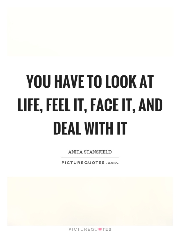 You have to look at life, feel it, face it, and deal with it Picture Quote #1