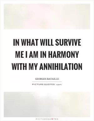 In what will survive me I am in harmony with my annihilation Picture Quote #1