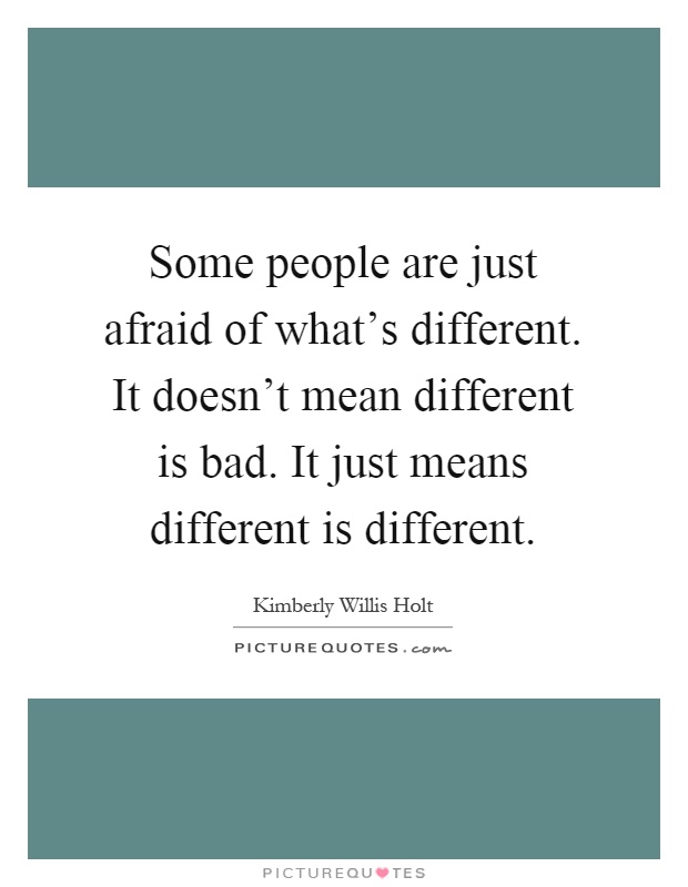 Some people are just afraid of what's different. It doesn't mean different is bad. It just means different is different Picture Quote #1