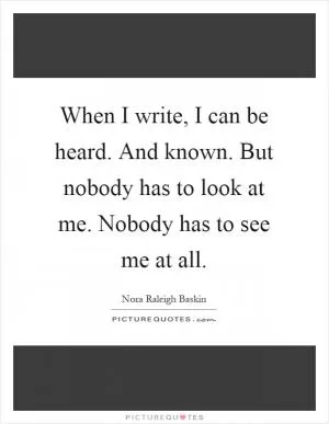 When I write, I can be heard. And known. But nobody has to look at me. Nobody has to see me at all Picture Quote #1