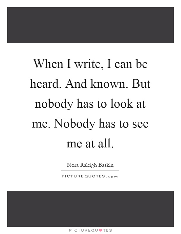 When I write, I can be heard. And known. But nobody has to look at me. Nobody has to see me at all Picture Quote #1