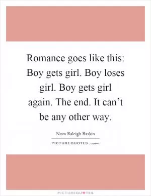 Romance goes like this: Boy gets girl. Boy loses girl. Boy gets girl again. The end. It can’t be any other way Picture Quote #1