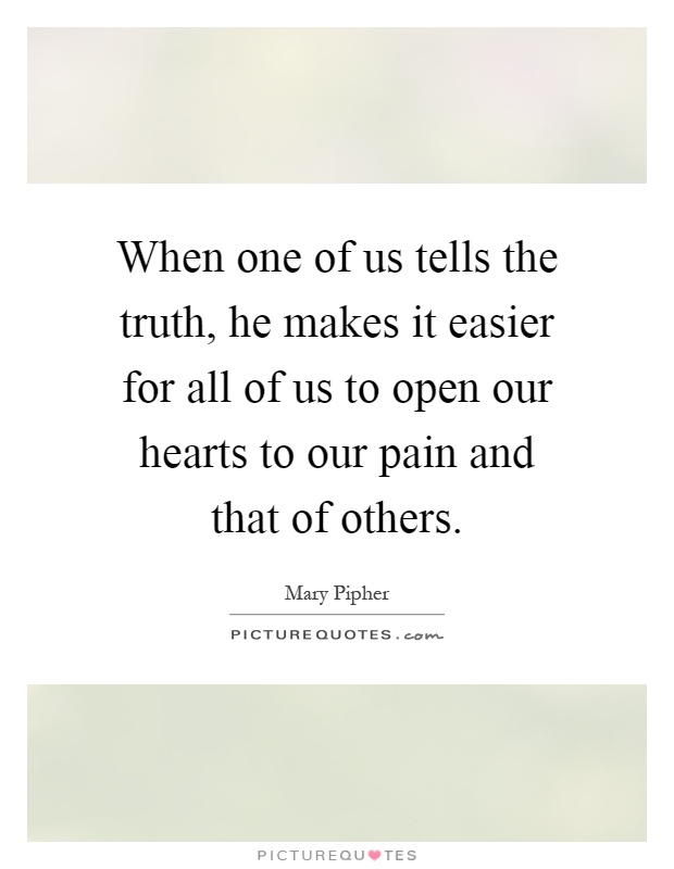 When one of us tells the truth, he makes it easier for all of us to open our hearts to our pain and that of others Picture Quote #1