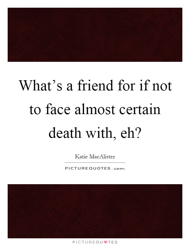 What's a friend for if not to face almost certain death with, eh? Picture Quote #1