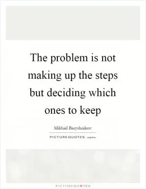 The problem is not making up the steps but deciding which ones to keep Picture Quote #1