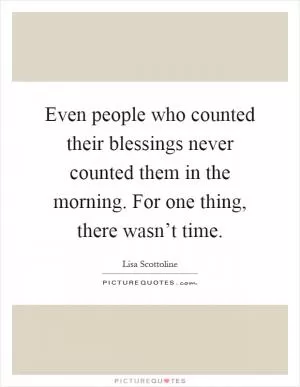 Even people who counted their blessings never counted them in the morning. For one thing, there wasn’t time Picture Quote #1