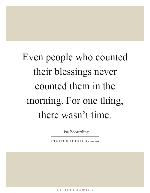 Even people who counted their blessings never counted them in the morning. For one thing, there wasn't time Picture Quote #1