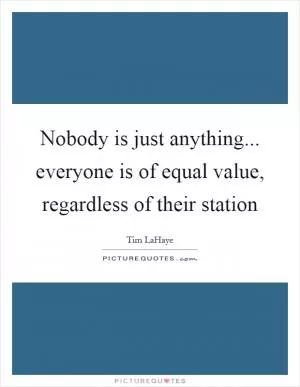Nobody is just anything... everyone is of equal value, regardless of their station Picture Quote #1