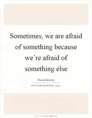 Sometimes, we are afraid of something because we’re afraid of something else Picture Quote #1