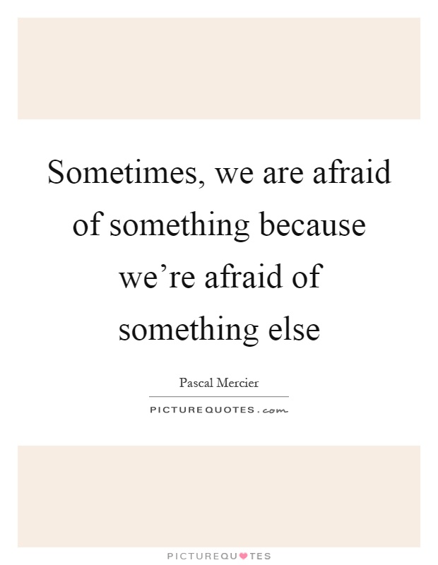 Sometimes, we are afraid of something because we're afraid of something else Picture Quote #1