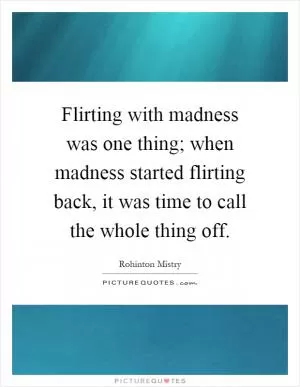 Flirting with madness was one thing; when madness started flirting back, it was time to call the whole thing off Picture Quote #1