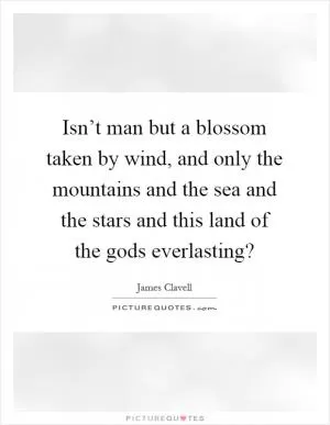 Isn’t man but a blossom taken by wind, and only the mountains and the sea and the stars and this land of the gods everlasting? Picture Quote #1