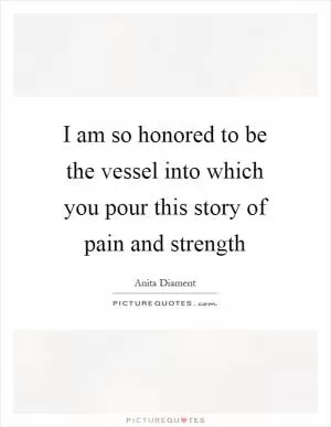 I am so honored to be the vessel into which you pour this story of pain and strength Picture Quote #1