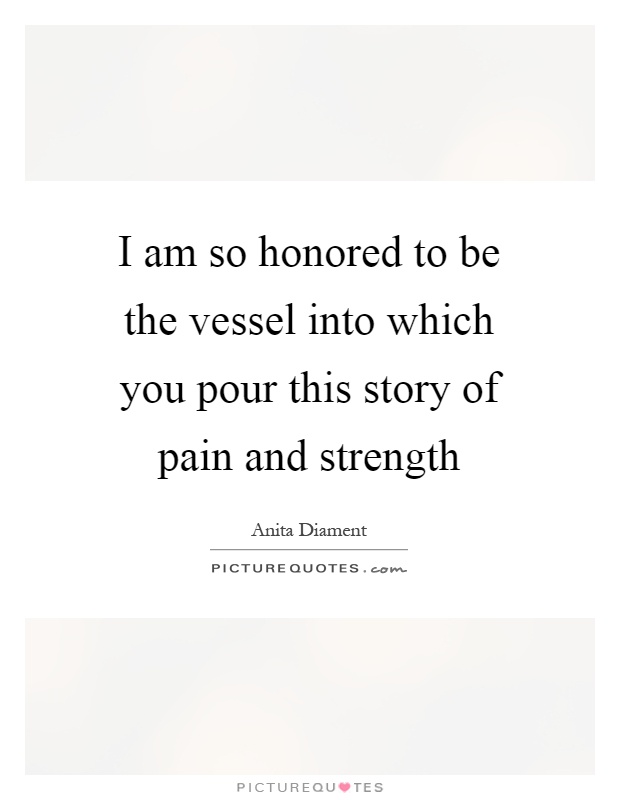 I am so honored to be the vessel into which you pour this story of pain and strength Picture Quote #1