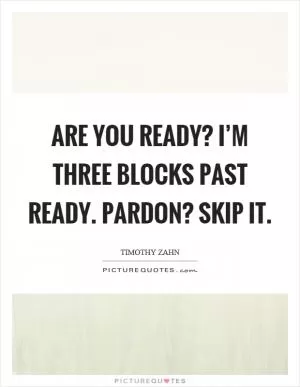 Are you ready? I’m three blocks past ready. Pardon? Skip it Picture Quote #1