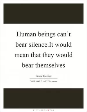 Human beings can’t bear silence.It would mean that they would bear themselves Picture Quote #1
