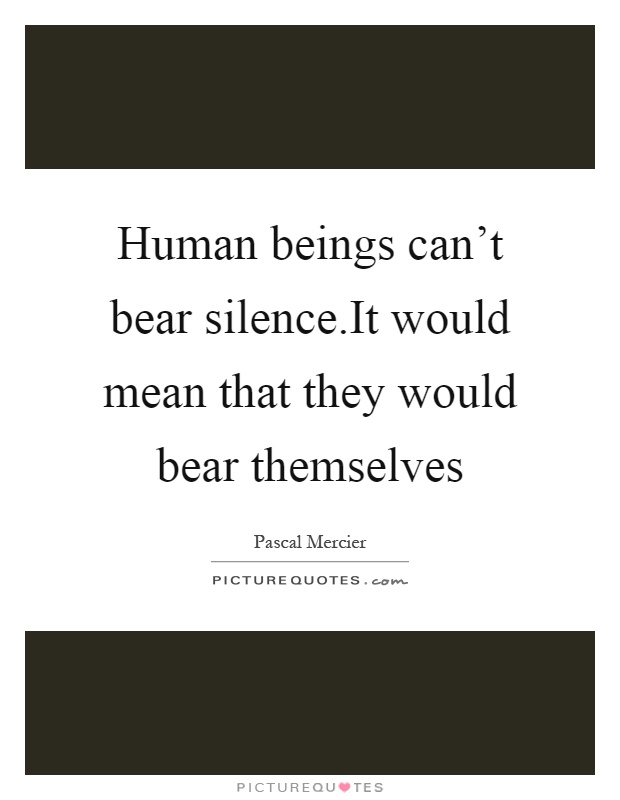 Human beings can't bear silence.It would mean that they would bear themselves Picture Quote #1