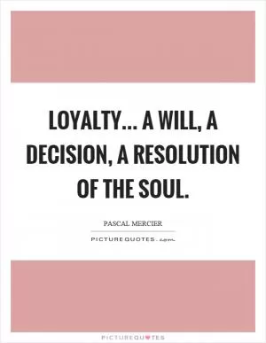 Loyalty... A will, a decision, a resolution of the soul Picture Quote #1