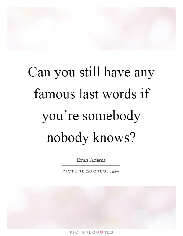 Can you still have any famous last words if you're somebody nobody knows? Picture Quote #1