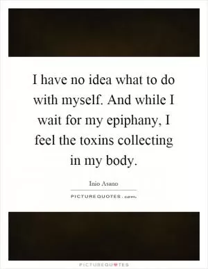 I have no idea what to do with myself. And while I wait for my epiphany, I feel the toxins collecting in my body Picture Quote #1