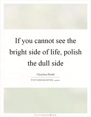 If you cannot see the bright side of life, polish the dull side Picture Quote #1