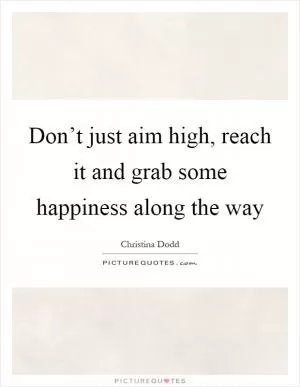 Don’t just aim high, reach it and grab some happiness along the way Picture Quote #1