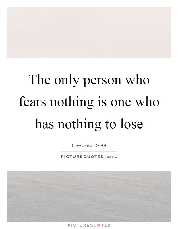 The only person who fears nothing is one who has nothing to lose Picture Quote #1
