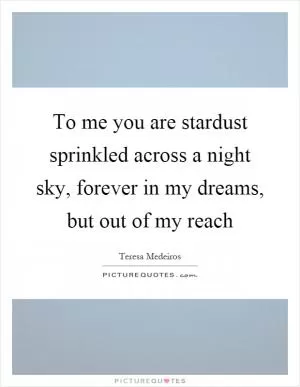 To me you are stardust sprinkled across a night sky, forever in my dreams, but out of my reach Picture Quote #1