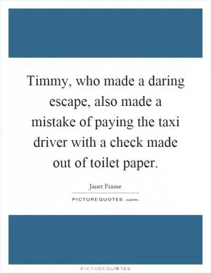 Timmy, who made a daring escape, also made a mistake of paying the taxi driver with a check made out of toilet paper Picture Quote #1