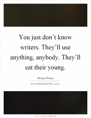 You just don’t know writers. They’ll use anything, anybody. They’ll eat their young Picture Quote #1