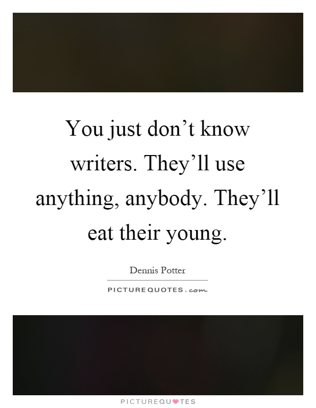 You just don't know writers. They'll use anything, anybody. They'll eat their young Picture Quote #1