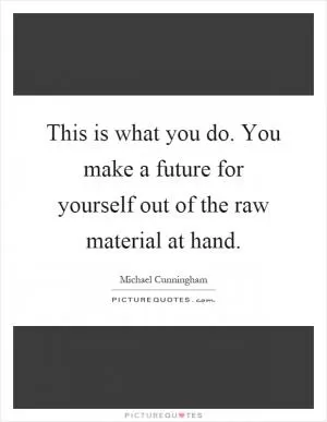 This is what you do. You make a future for yourself out of the raw material at hand Picture Quote #1