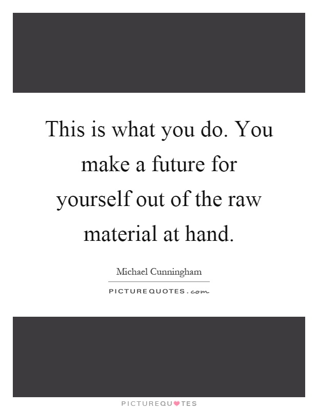 This is what you do. You make a future for yourself out of the raw material at hand Picture Quote #1