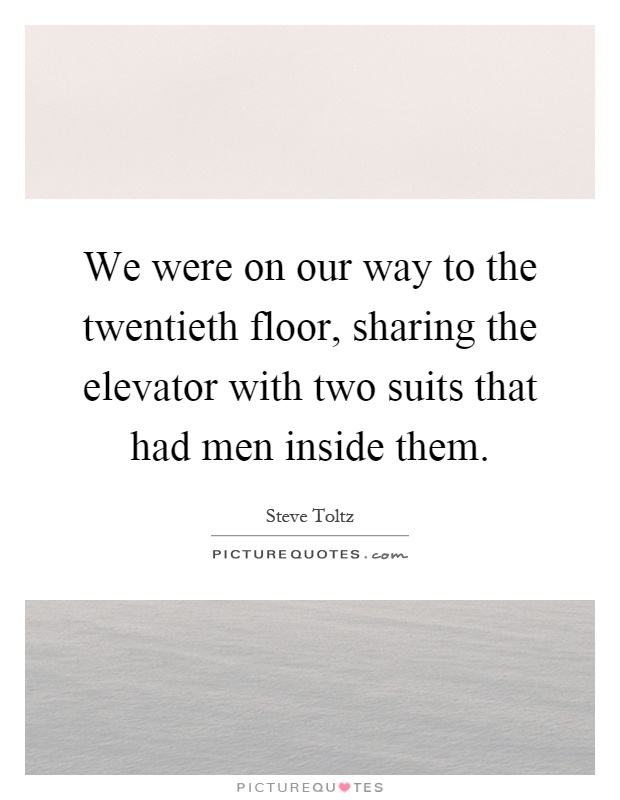 We were on our way to the twentieth floor, sharing the elevator with two suits that had men inside them Picture Quote #1