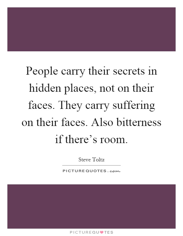 People carry their secrets in hidden places, not on their faces. They carry suffering on their faces. Also bitterness if there's room Picture Quote #1