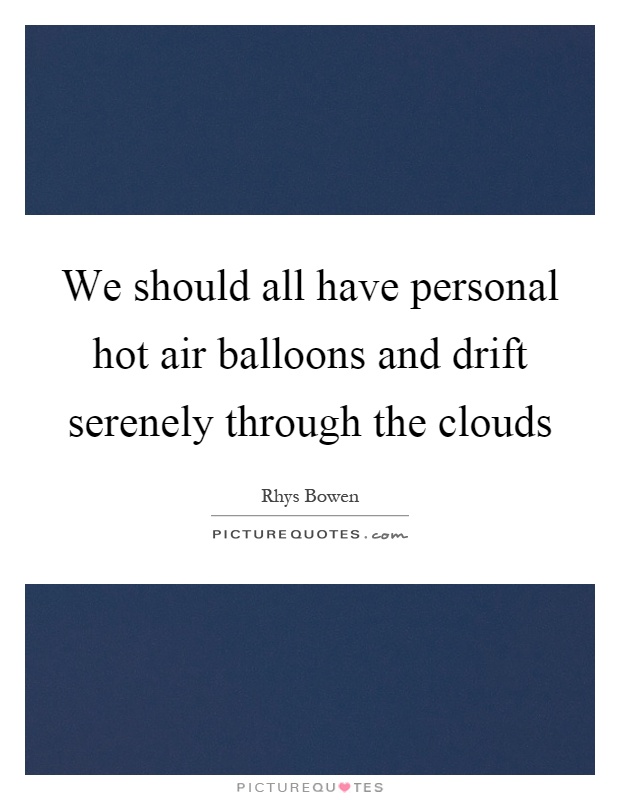 We should all have personal hot air balloons and drift serenely through the clouds Picture Quote #1