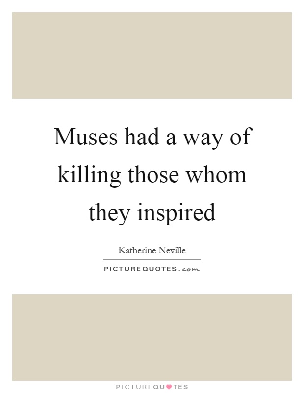 Muses had a way of killing those whom they inspired Picture Quote #1