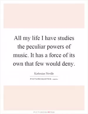 All my life I have studies the peculiar powers of music. It has a force of its own that few would deny Picture Quote #1