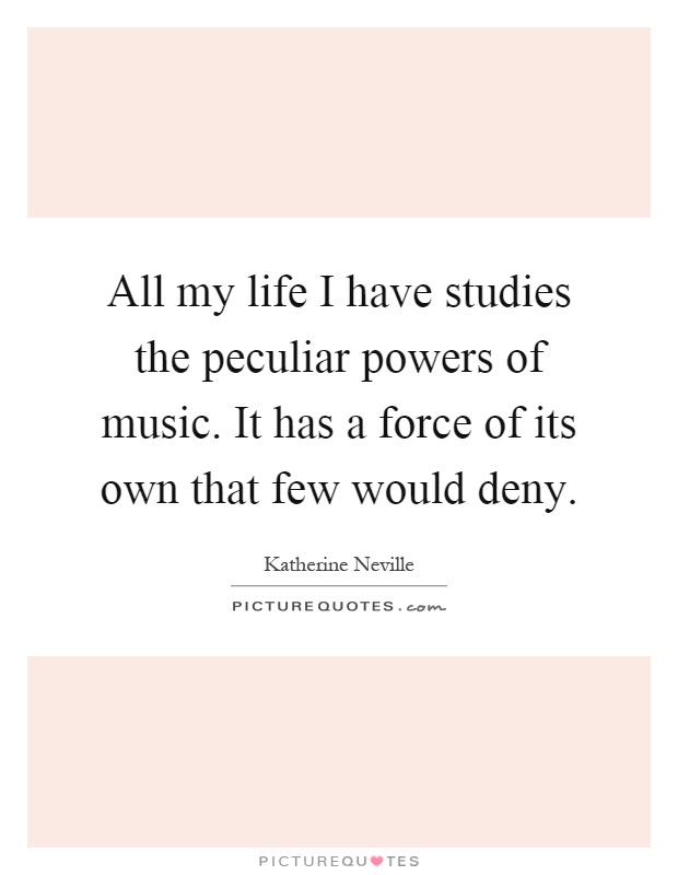 All my life I have studies the peculiar powers of music. It has a force of its own that few would deny Picture Quote #1