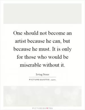 One should not become an artist because he can, but because he must. It is only for those who would be miserable without it Picture Quote #1