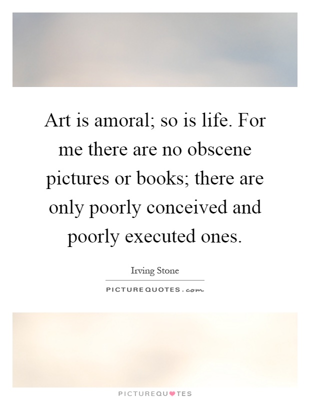 Art is amoral; so is life. For me there are no obscene pictures or books; there are only poorly conceived and poorly executed ones Picture Quote #1